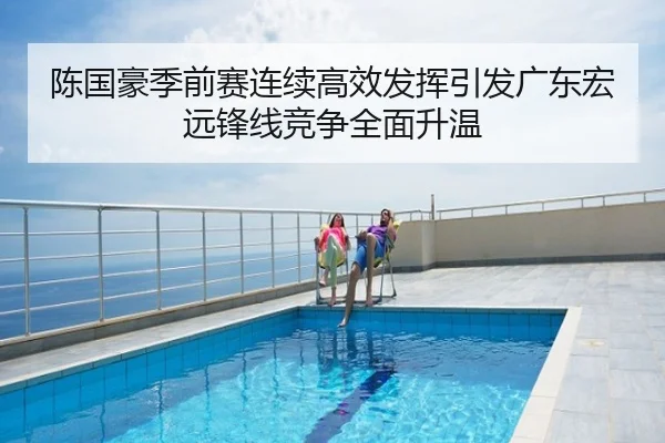 陈国豪季前赛连续高效发挥引发广东宏远锋线竞争全面升温