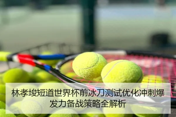 林孝埈短道世界杯前冰刀测试优化冲刺爆发力备战策略全解析