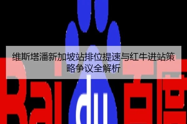 维斯塔潘新加坡站排位提速与红牛进站策略争议全解析
